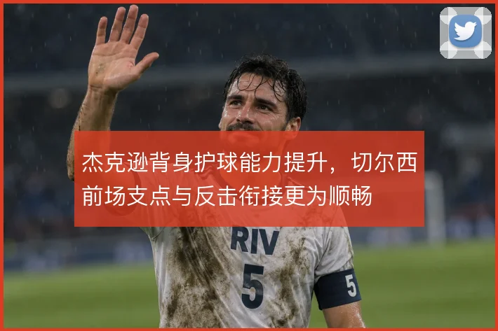 杰克逊背身护球能力提升，切尔西前场支点与反击衔接更为顺畅