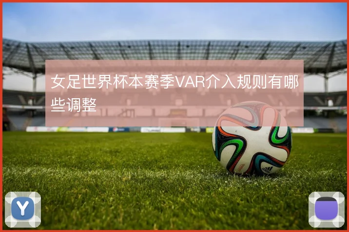女足世界杯本赛季VAR介入规则有哪些调整