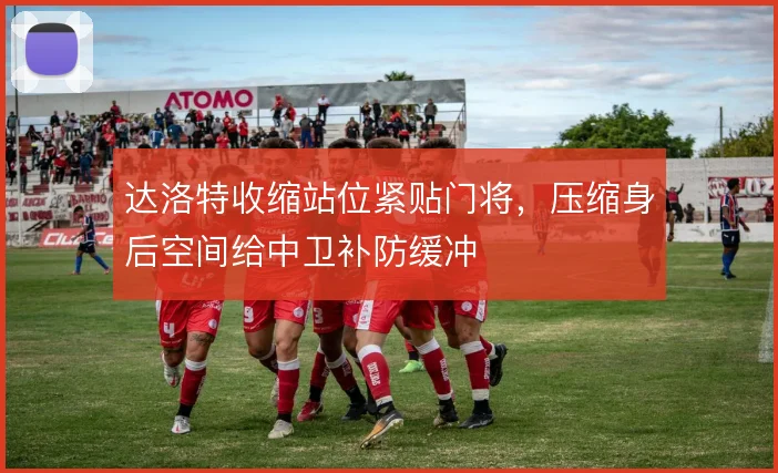 达洛特收缩站位紧贴门将，压缩身后空间给中卫补防缓冲