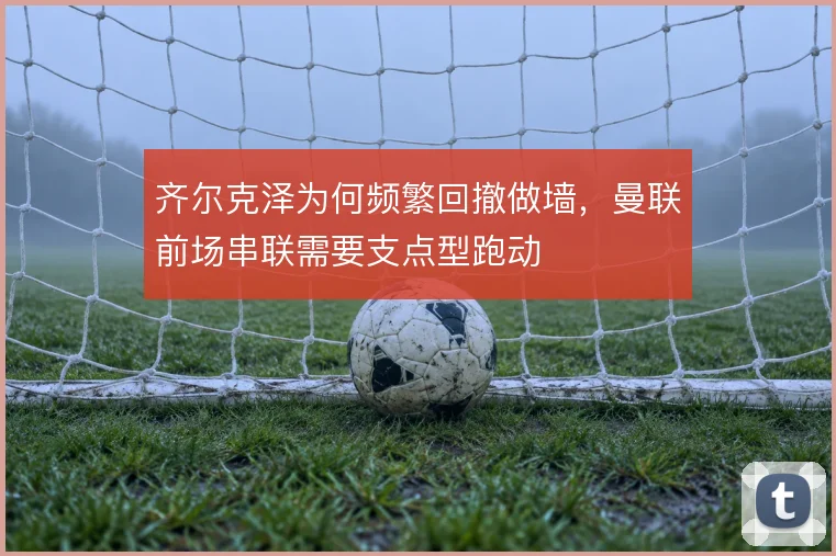 齐尔克泽为何频繁回撤做墙，曼联前场串联需要支点型跑动