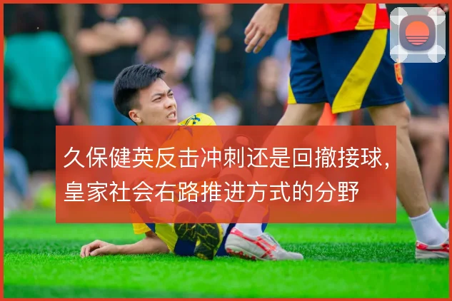 久保健英反击冲刺还是回撤接球，皇家社会右路推进方式的分野
