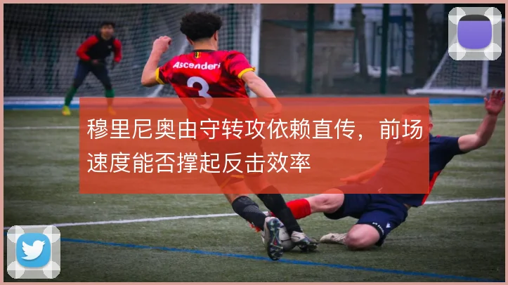 穆里尼奥由守转攻依赖直传，前场速度能否撑起反击效率