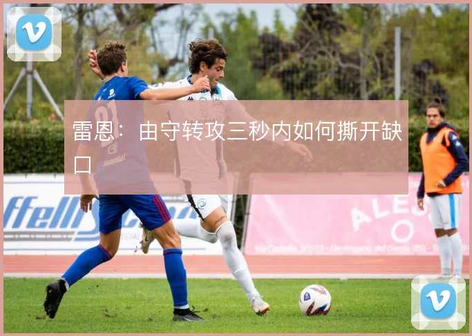 雷恩：由守转攻三秒内如何撕开缺口