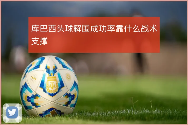 库巴西头球解围成功率靠什么战术支撑