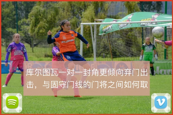 库尔图瓦一对一封角更倾向弃门出击，与固守门线的门将之间如何取舍