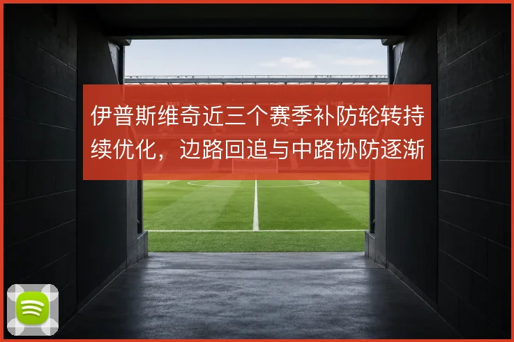 伊普斯维奇近三个赛季补防轮转持续优化,边路回追与中路协防逐渐成形