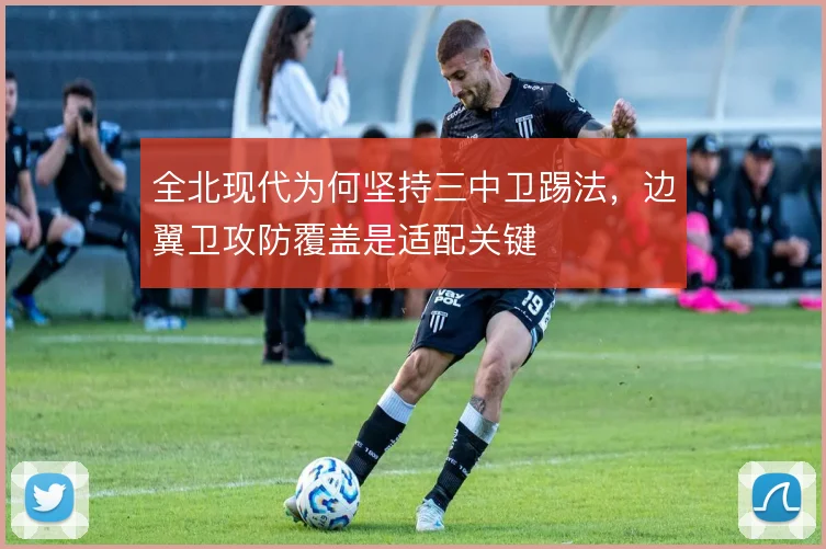全北现代为何坚持三中卫踢法，边翼卫攻防覆盖是适配关键