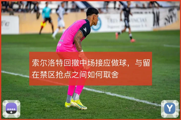 索尔洛特回撤中场接应做球，与留在禁区抢点之间如何取舍