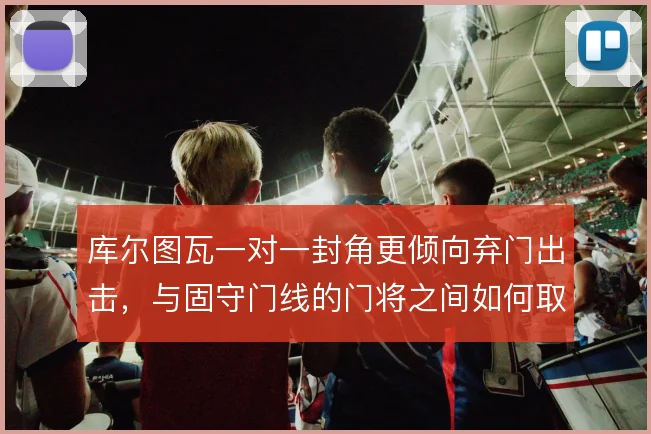库尔图瓦一对一封角更倾向弃门出击，与固守门线的门将之间如何取舍