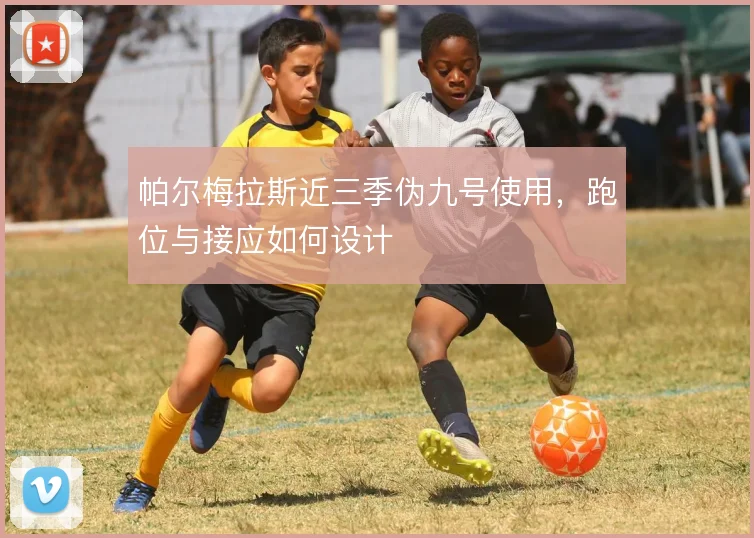 帕尔梅拉斯近三季伪九号使用，跑位与接应如何设计