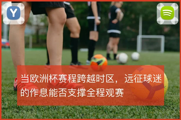 当欧洲杯赛程跨越时区,远征球迷的作息能否支撑全程观赛