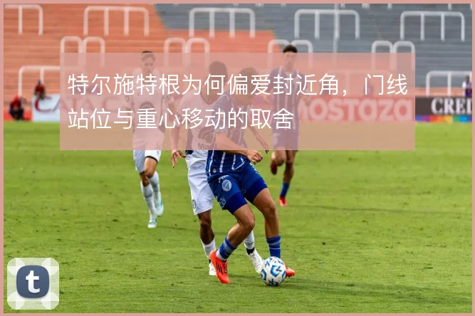 特尔施特根为何偏爱封近角，门线站位与重心移动的取舍
