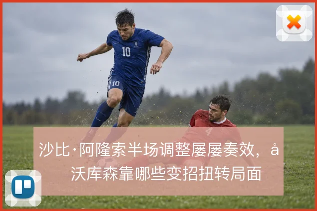 沙比·阿隆索半场调整屡屡奏效，勒沃库森靠哪些变招扭转局面