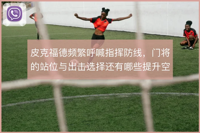 皮克福德频繁呼喊指挥防线,门将的站位与出击选择还有哪些提升空间