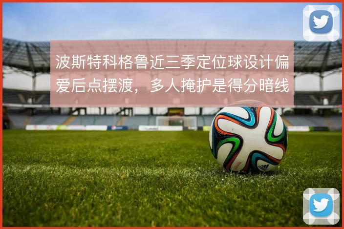 波斯特科格鲁近三季定位球设计偏爱后点摆渡，多人掩护是得分暗线