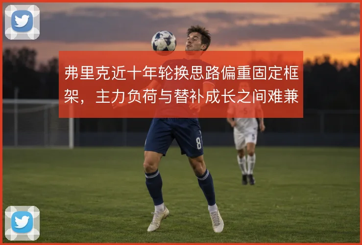 弗里克近十年轮换思路偏重固定框架,主力负荷与替补成长之间难兼顾