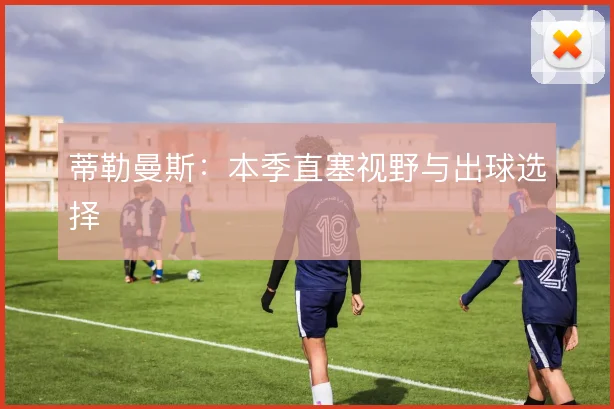 蒂勒曼斯:本季直塞视野与出球选择