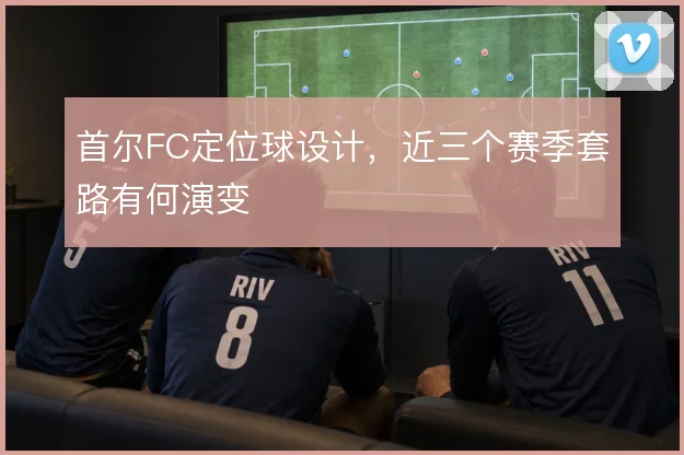 首尔FC定位球设计，近三个赛季套路有何演变