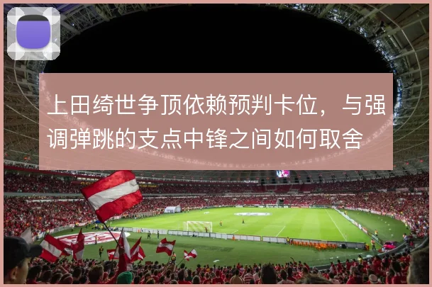 上田绮世争顶依赖预判卡位，与强调弹跳的支点中锋之间如何取舍