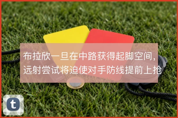 布拉欣一旦在中路获得起脚空间，远射尝试将迫使对手防线提前上抢