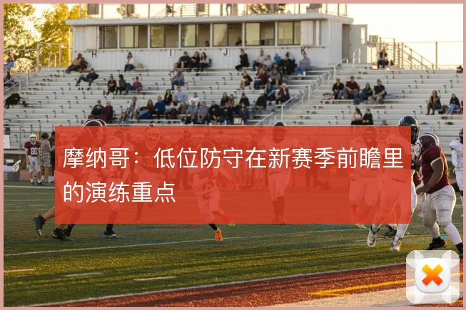 摩纳哥:低位防守在新赛季前瞻里的演练重点