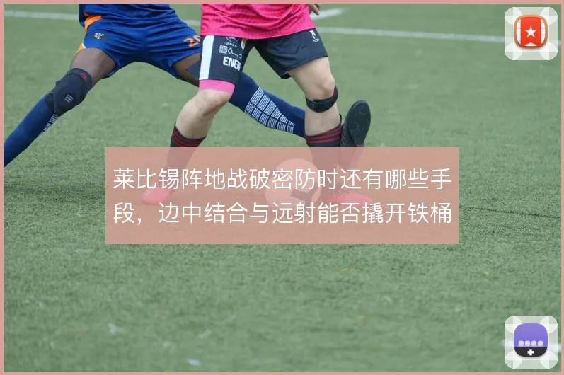 莱比锡阵地战破密防时还有哪些手段,边中结合与远射能否撬开铁桶