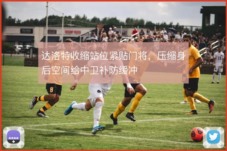 达洛特收缩站位紧贴门将，压缩身后空间给中卫补防缓冲