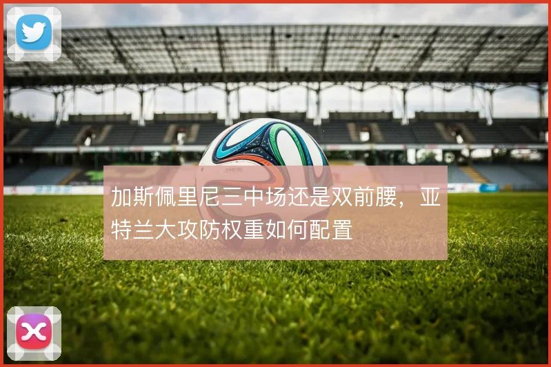 加斯佩里尼三中场还是双前腰，亚特兰大攻防权重如何配置