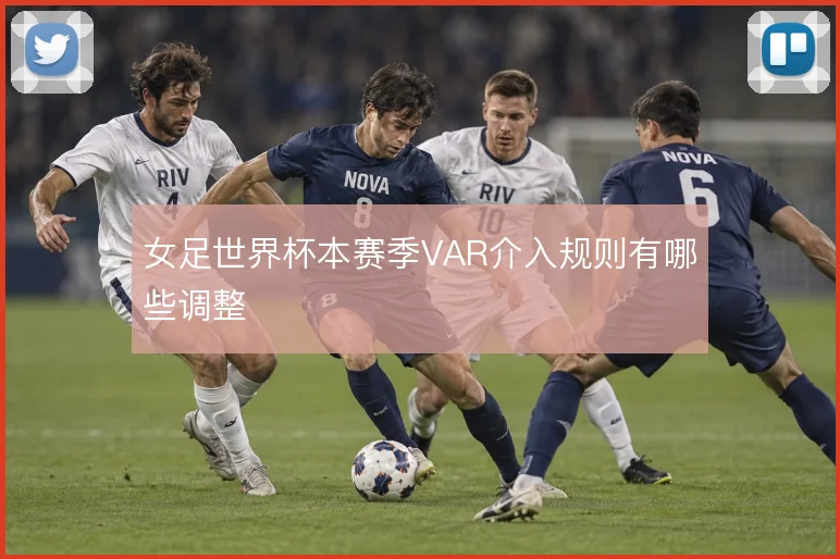 女足世界杯本赛季VAR介入规则有哪些调整