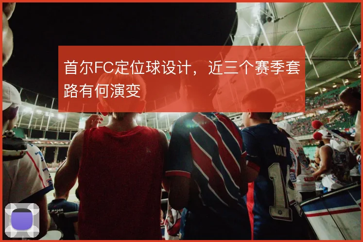 首尔FC定位球设计,近三个赛季套路有何演变