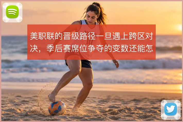 美职联的晋级路径一旦遇上跨区对决，季后赛席位争夺的变数还能怎么解