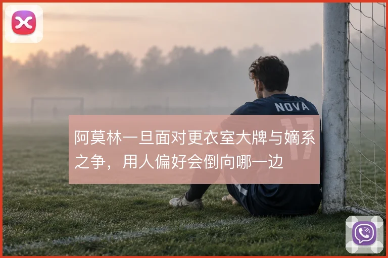 阿莫林一旦面对更衣室大牌与嫡系之争，用人偏好会倒向哪一边