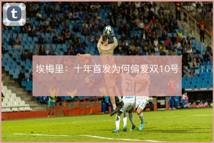 埃梅里：十年首发为何偏爱双10号