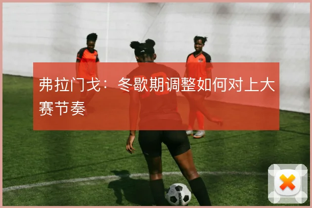 弗拉门戈：冬歇期调整如何对上大赛节奏