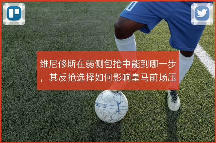 维尼修斯在弱侧包抢中能到哪一步，其反抢选择如何影响皇马前场压迫