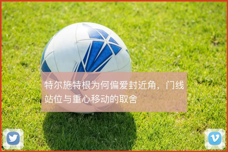 特尔施特根为何偏爱封近角，门线站位与重心移动的取舍